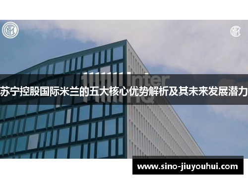 苏宁控股国际米兰的五大核心优势解析及其未来发展潜力