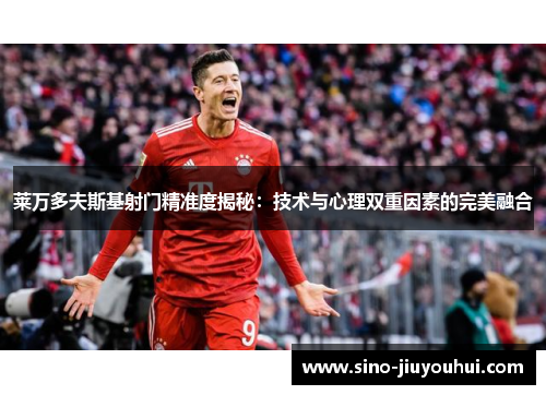 莱万多夫斯基射门精准度揭秘:技术与心理双重因素的完美融合 莱万多夫斯基射门精准度揭秘:技术与心理双重因素的完美融合