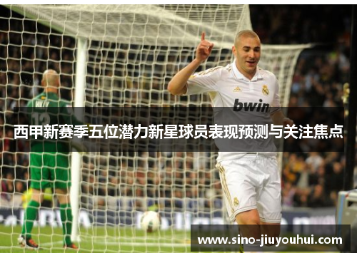 西甲新赛季五位潜力新星球员表现预测与关注焦点 西甲新赛季五位潜力新星球员表现预测与关注焦点