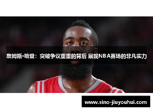 詹姆斯·哈登:突破争议重重的背后 展现NBA赛场的非凡实力 詹姆斯·哈登:突破争议重重的背后 展现NBA赛场的非凡实力