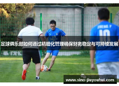 足球俱乐部如何通过精细化管理确保财务稳定与可持续发展