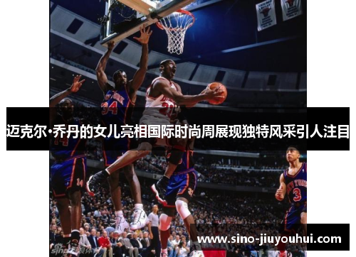 迈克尔·乔丹的女儿亮相国际时尚周展现独特风采引人注目 迈克尔·乔丹的女儿亮相国际时尚周展现独特风采引人注目