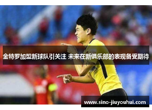金特罗加盟新球队引关注 未来在新俱乐部的表现备受期待 金特罗加盟新球队引关注 未来在新俱乐部的表现备受期待