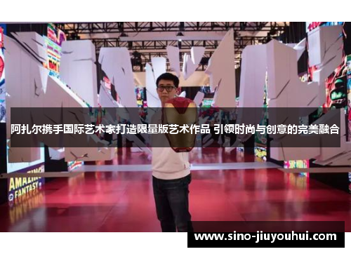 阿扎尔携手国际艺术家打造限量版艺术作品 引领时尚与创意的完美融合 阿扎尔携手国际艺术家打造限量版艺术作品 引领时尚与创意的完美融合