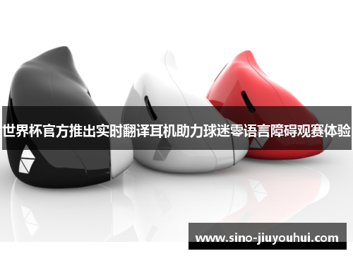 世界杯官方推出实时翻译耳机助力球迷零语言障碍观赛体验